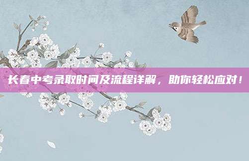 长春中考录取时间及流程详解，助你轻松应对！