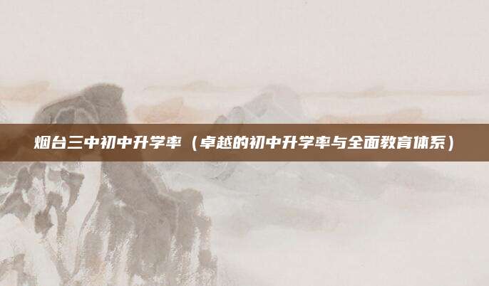 烟台三中初中升学率（卓越的初中升学率与全面教育体系）