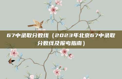 67中录取分数线（2023年北京67中录取分数线及报考指南）