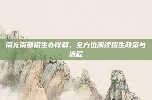 南充南部招生办详解，全方位解读招生政策与流程