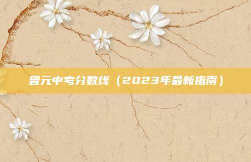晋元中考分数线（2023年最新指南）