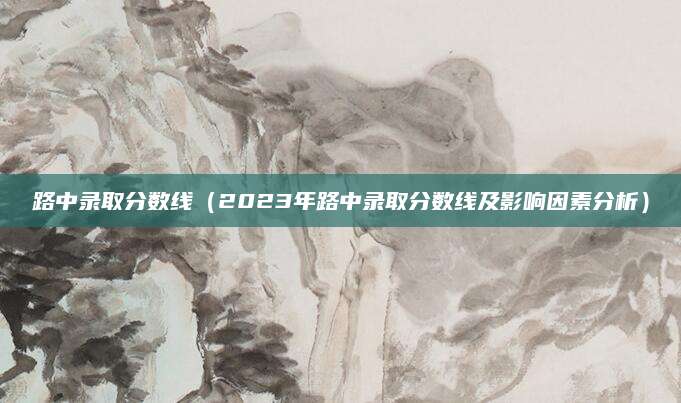 路中录取分数线（2023年路中录取分数线及影响因素分析）