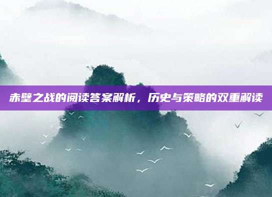 赤壁之战的阅读答案解析，历史与策略的双重解读