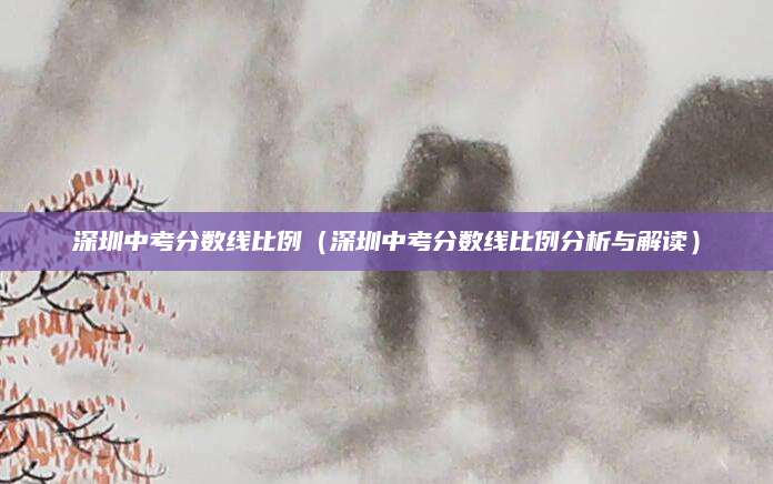 深圳中考分数线比例（深圳中考分数线比例分析与解读）