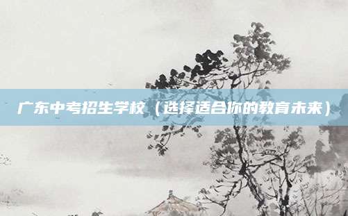 广东中考招生学校（选择适合你的教育未来）