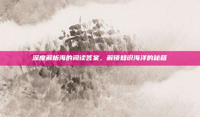 深度解析海的阅读答案，解锁知识海洋的秘籍