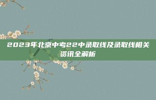 2023年北京中考22中录取线及录取线相关资讯全解析