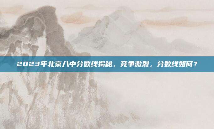 2023年北京八中分数线揭秘，竞争激烈，分数线如何？