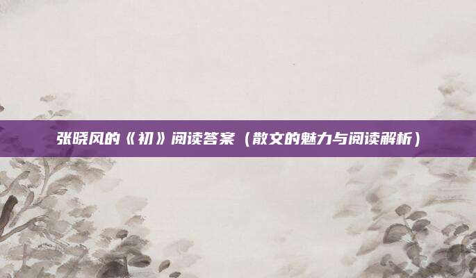 张晓风的《初》阅读答案（散文的魅力与阅读解析）