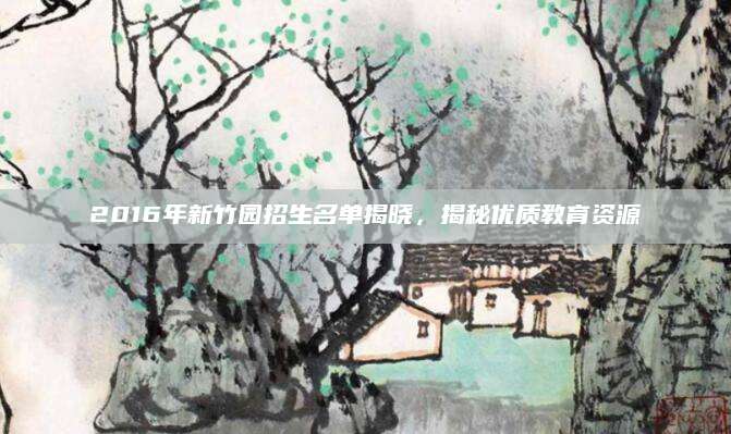 2016年新竹园招生名单揭晓，揭秘优质教育资源