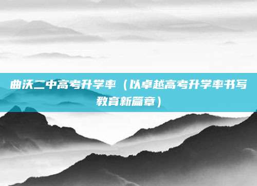 曲沃二中高考升学率（以卓越高考升学率书写教育新篇章）
