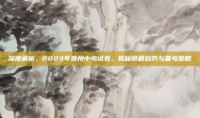 深度解析，2023年贵州中考试卷，揭秘命题趋势与备考策略