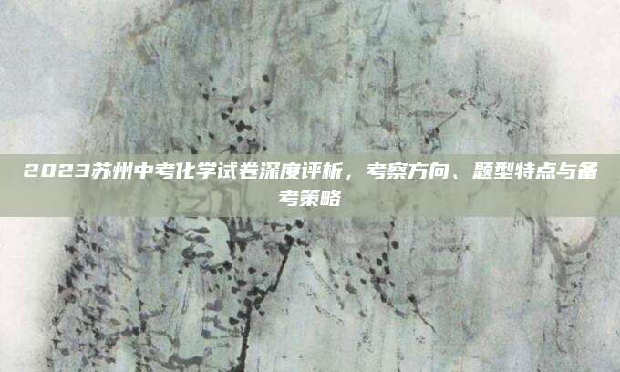 2023苏州中考化学试卷深度评析，考察方向、题型特点与备考策略