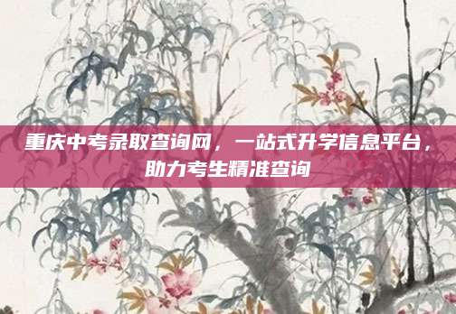 重庆中考录取查询网，一站式升学信息平台，助力考生精准查询