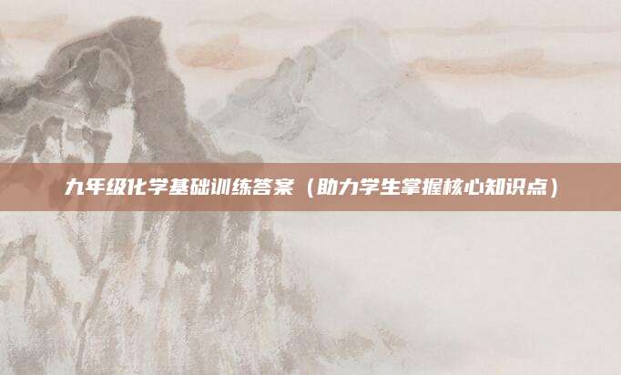 九年级化学基础训练答案（助力学生掌握核心知识点）