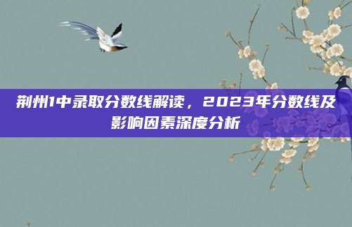 荆州1中录取分数线解读，2023年分数线及影响因素深度分析