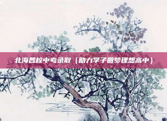北海各校中考录取（助力学子圆梦理想高中）