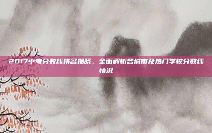 2017中考分数线排名揭晓，全面解析各城市及热门学校分数线情况