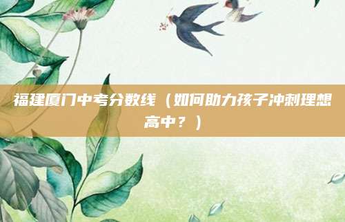 福建厦门中考分数线（如何助力孩子冲刺理想高中？）
