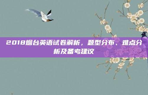 2018烟台英语试卷解析，题型分布、难点分析及备考建议