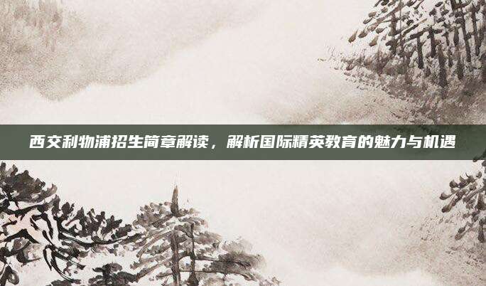西交利物浦招生简章解读，解析国际精英教育的魅力与机遇