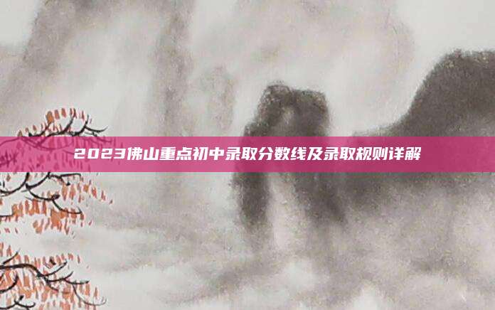 2023佛山重点初中录取分数线及录取规则详解