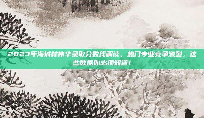 2023年海城林伟华录取分数线解读，热门专业竞争激烈，这些数据你必须知道！