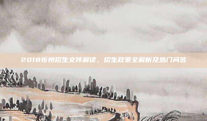 2018忻州招生文件解读，招生政策全解析及热门问答