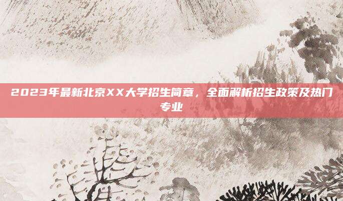 2023年最新北京XX大学招生简章，全面解析招生政策及热门专业