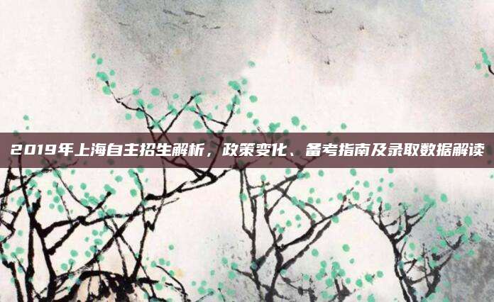 2019年上海自主招生解析，政策变化、备考指南及录取数据解读