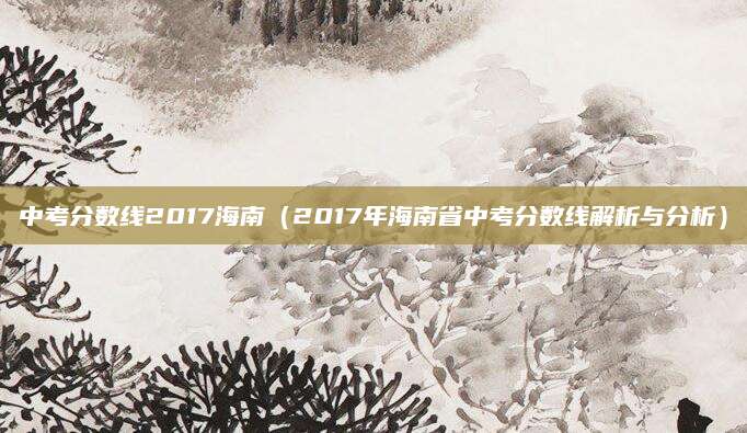 中考分数线2017海南（2017年海南省中考分数线解析与分析）