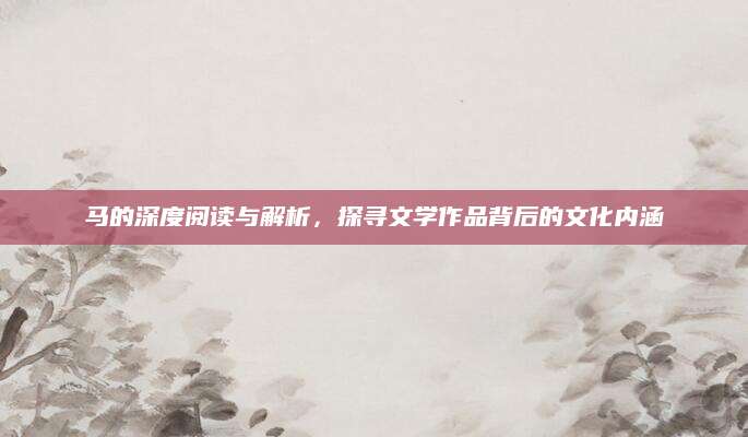 马的深度阅读与解析，探寻文学作品背后的文化内涵