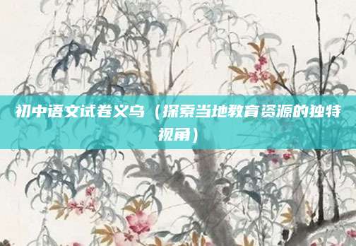 初中语文试卷义乌（探索当地教育资源的独特视角）