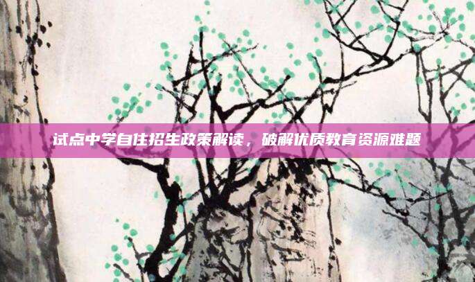 试点中学自住招生政策解读，破解优质教育资源难题