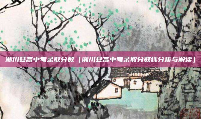 淅川县高中考录取分数（淅川县高中考录取分数线分析与解读）