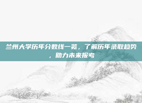 兰州大学历年分数线一览，了解历年录取趋势，助力未来报考
