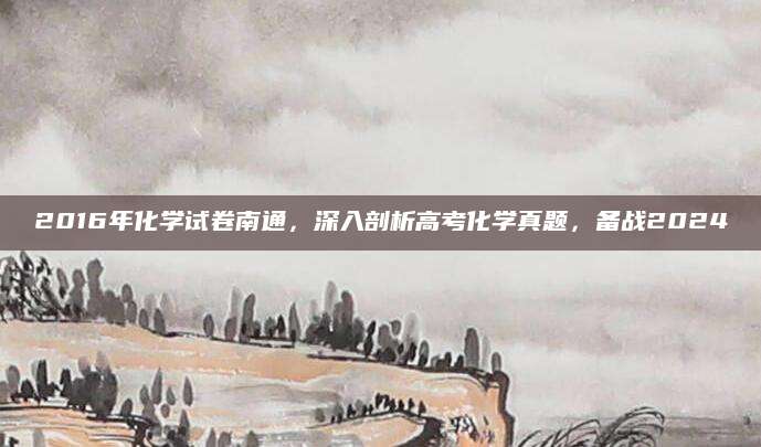 2016年化学试卷南通，深入剖析高考化学真题，备战2024