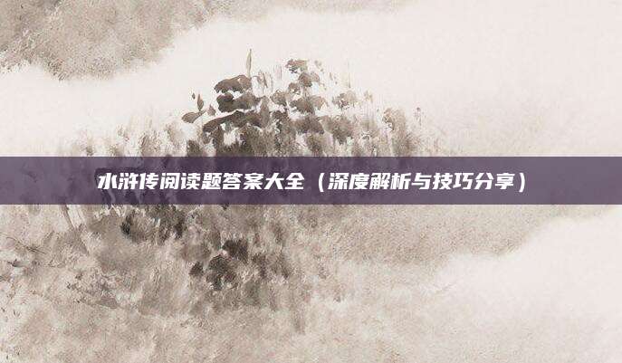 水浒传阅读题答案大全（深度解析与技巧分享）