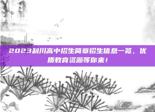 2023利川高中招生简章招生信息一览，优质教育资源等你来！