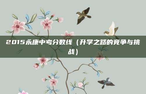 2015永康中考分数线（升学之路的竞争与挑战）