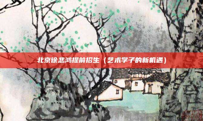 北京徐悲鸿提前招生（艺术学子的新机遇）