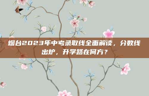 烟台2023年中考录取线全面解读，分数线出炉，升学路在何方？