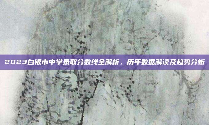 2023白银市中学录取分数线全解析，历年数据解读及趋势分析