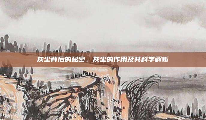 灰尘背后的秘密，灰尘的作用及其科学解析