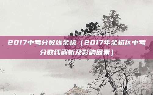 2017中考分数线余杭（2017年余杭区中考分数线解析及影响因素）
