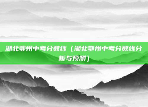 湖北鄂州中考分数线（湖北鄂州中考分数线分析与预测）
