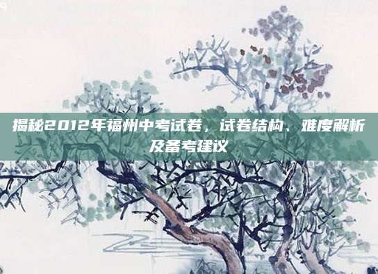 揭秘2012年福州中考试卷，试卷结构、难度解析及备考建议