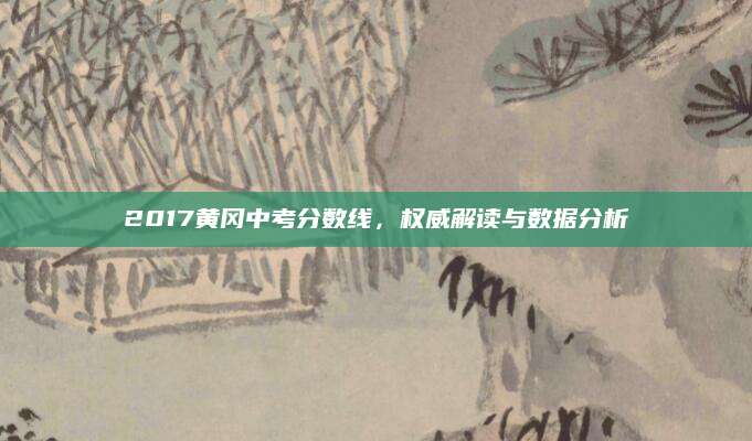 2017黄冈中考分数线，权威解读与数据分析