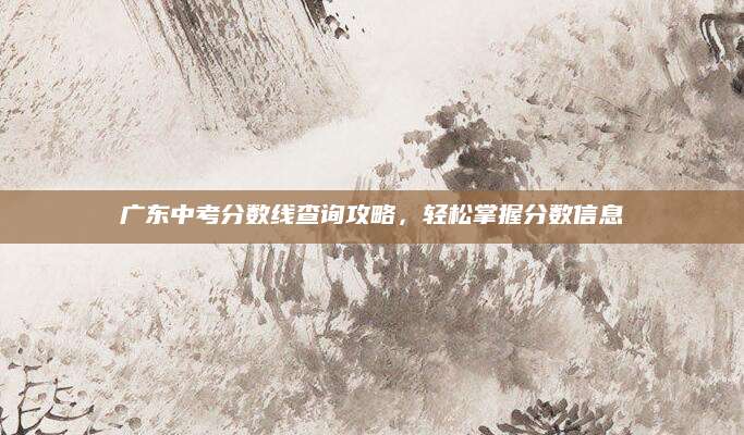 广东中考分数线查询攻略，轻松掌握分数信息