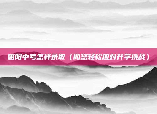 惠阳中考怎样录取（助您轻松应对升学挑战）